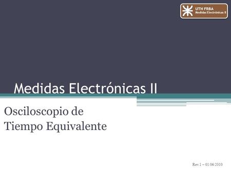 Medidas Electrónicas II Osciloscopio de Tiempo Equivalente UTN FRBA Medidas Electrónicas II Rev.1 – 01/06/2010.