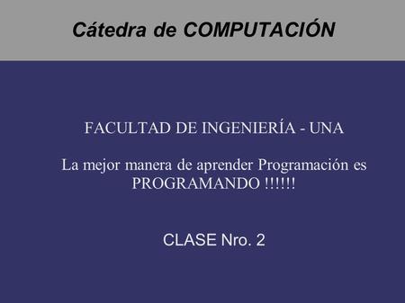 Cátedra de COMPUTACIÓN FACULTAD DE INGENIERÍA - UNA La mejor manera de aprender Programación es PROGRAMANDO !!!!!! CLASE Nro. 2.