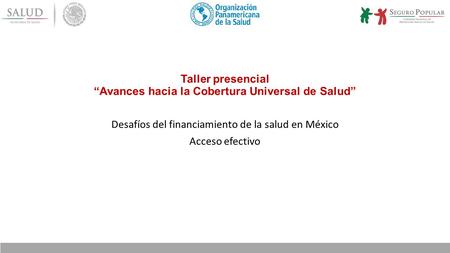Taller presencial “Avances hacia la Cobertura Universal de Salud” Desafíos del financiamiento de la salud en México Acceso efectivo.