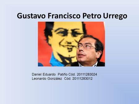 Gustavo Francisco Petro Urrego Daniel Eduardo Patiño Cód. 20111283024 Leonardo González Cód. 20111283012.
