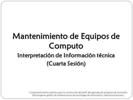 Mantenimiento de Equipos de Computo Interpretación de Información técnica (Cuarta Sesión) Componente teórico-práctico para la construcción del perfil del.