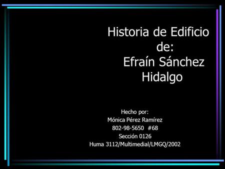 Historia de Edificio de: Efraín Sánchez Hidalgo Hecho por: Mónica Pérez Ramírez 802-98-5650 #68 Sección 0126 Huma 3112/Multimedial/LMGQ/2002.