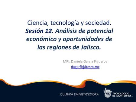 Ciencia, tecnología y sociedad. Sesión 12. Análisis de potencial económico y oportunidades de las regiones de Jalisco. MPI. Daniela García Figueroa