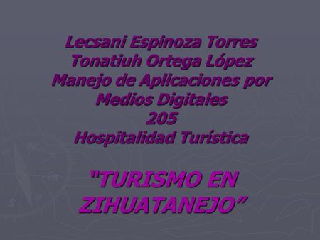 Lecsani Espinoza Torres Tonatiuh Ortega López Manejo de Aplicaciones por Medios Digitales 205 Hospitalidad Turística “TURISMO EN ZIHUATANEJO”