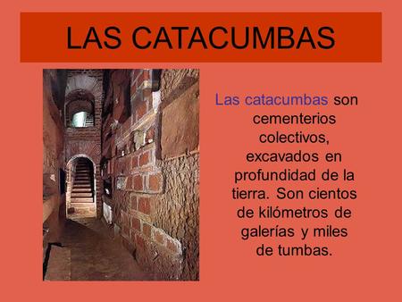 LAS CATACUMBAS Las catacumbas son cementerios colectivos, excavados en profundidad de la tierra. Son cientos de kilómetros de galerías y miles de tumbas.
