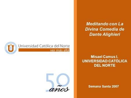 Meditando con La Divina Comedia de Dante Alighieri Misael Camus I. UNIVERSIDAD CATÓLICA DEL NORTE Semana Santa 2007.