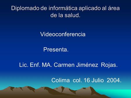 Diplomado de informática aplicado al área de la salud. Videoconferencia Presenta. Lic. Enf. MA. Carmen Jiménez Rojas. Colima col. 16 Julio 2004.