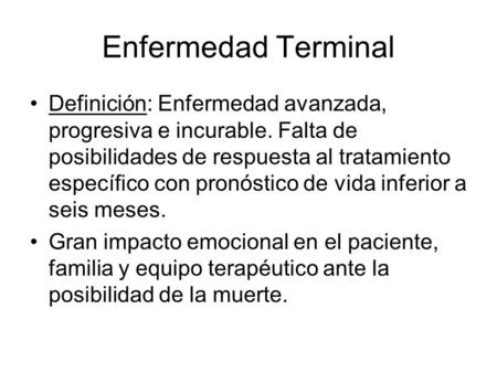 Enfermedad Terminal Definición: Enfermedad avanzada, progresiva e incurable. Falta de posibilidades de respuesta al tratamiento específico con pronóstico.