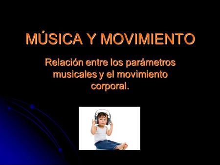 MÚSICA Y MOVIMIENTO Relación entre los parámetros musicales y el movimiento corporal.
