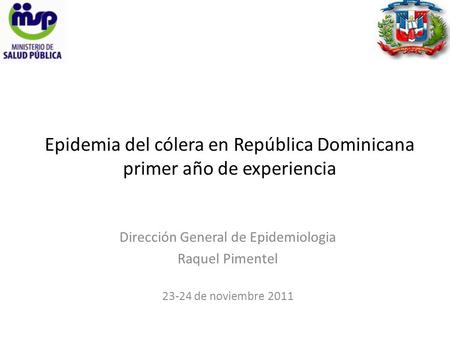 Epidemia del cólera en República Dominicana primer año de experiencia Dirección General de Epidemiologia Raquel Pimentel 23-24 de noviembre 2011.