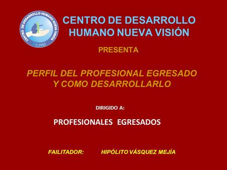 CENTRO DE DESARROLLO HUMANO NUEVA VISIÓN PRESENTA PERFIL DEL PROFESIONAL EGRESADO Y COMO DESARROLLARLO FAILITADOR: HIPÓLITO VÁSQUEZ MEJÍA DIRIGIDO A: PROFESIONALES.