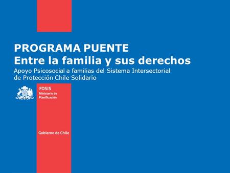 PROGRAMA PUENTE Entre la familia y sus derechos Apoyo Psicosocial a familias del Sistema Intersectorial de Protección Chile Solidario.