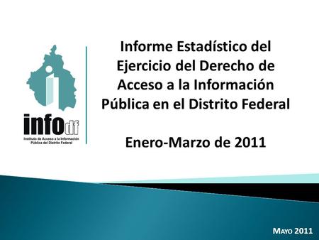 Informe Estadístico del Ejercicio del Derecho de Acceso a la Información Pública en el Distrito Federal Enero-Marzo de 2011 M AYO 2011.