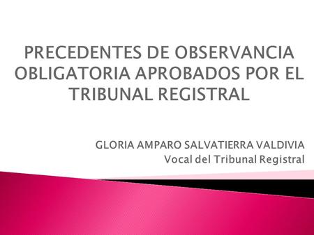 PRECEDENTES DE OBSERVANCIA OBLIGATORIA APROBADOS POR EL TRIBUNAL REGISTRAL GLORIA AMPARO SALVATIERRA VALDIVIA Vocal del Tribunal Registral.