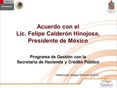 Villahermosa, Tabasco 18 de julio de 2012 Villahermosa, Tabasco 18 de julio de 2012. Acuerdo con el Lic. Felipe Calderón Hinojosa, Presidente de México.