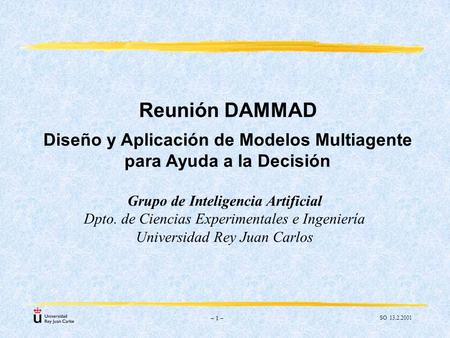 SO 13.2.2001 – 1 – Reunión DAMMAD Grupo de Inteligencia Artificial Dpto. de Ciencias Experimentales e Ingeniería Universidad Rey Juan Carlos Diseño y Aplicación.