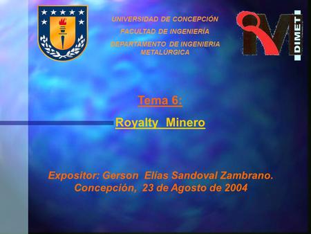 UNIVERSIDAD DE CONCEPCIÓN FACULTAD DE INGENIERÍA DEPARTAMENTO DE INGENIERIA METALÚRGICA Tema 6: Royalty Minero Expositor: Gerson Elías Sandoval Zambrano.