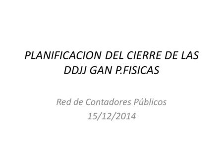 PLANIFICACION DEL CIERRE DE LAS DDJJ GAN P.FISICAS Red de Contadores Públicos 15/12/2014.