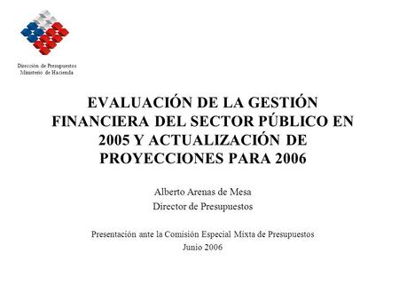 EVALUACIÓN DE LA GESTIÓN FINANCIERA DEL SECTOR PÚBLICO EN 2005 Y ACTUALIZACIÓN DE PROYECCIONES PARA 2006 Alberto Arenas de Mesa Director de Presupuestos.