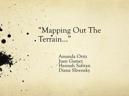 “Mapping Out The Terrain…” Amanda Ortiz Juan Gamez Hannah Safiran Diana Slivensky.