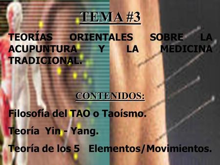 TEMA #3 TEORÍAS ORIENTALES SOBRE LA ACUPUNTURA Y LA MEDICINA TRADICIONAL. CONTENIDOS: Filosofía del TAO o Taoísmo. Teoría Yin - Yang. Teoría de los 5.