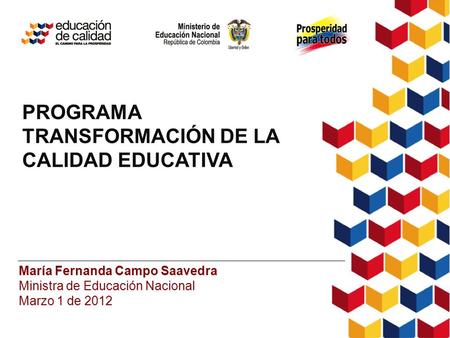 PROGRAMA TRANSFORMACIÓN DE LA CALIDAD EDUCATIVA María Fernanda Campo Saavedra Ministra de Educación Nacional Marzo 1 de 2012.