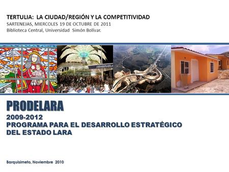 PRODELARA PRODELARA Barquisimeto, Noviembre 2010 2009-2012 PROGRAMA PARA EL DESARROLLO ESTRATÉGICO DEL ESTADO LARA TERTULIA: LA CIUDAD/REGIÓN Y LA COMPETITIVIDAD.