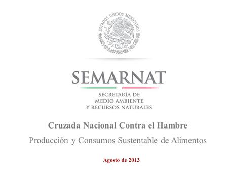 Cruzada Nacional Contra el Hambre Producción y Consumos Sustentable de Alimentos Agosto de 2013.