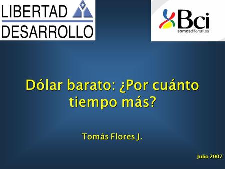 Tomás Flores J. Julio 2007 Dólar barato: ¿Por cuánto tiempo más?