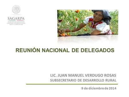 REUNIÓN NACIONAL DE DELEGADOS LIC. JUAN MANUEL VERDUGO ROSAS SUBSECRETARIO DE DESARROLLO RURAL 9 de diciembre de 2014.