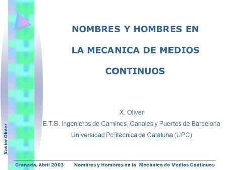 Xavier Oliver Granada, Abril 2003 Nombres y Hombres en la Mecánica de Medios Continuos NOMBRES Y HOMBRES EN LA MECANICA DE MEDIOS CONTINUOS X. Oliver E.T.S.