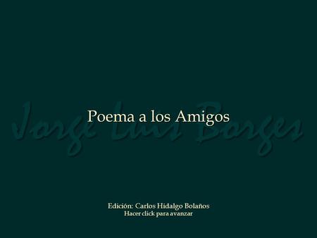 Jorge Luis Borges Poema a los Amigos Edición: Carlos Hidalgo Bolaños Hacer click para avanzar.