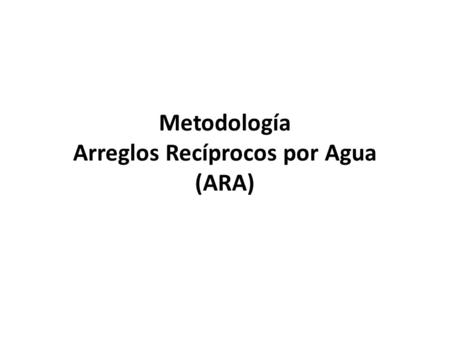 Metodología Arreglos Recíprocos por Agua (ARA). Arreglos Recíprocos por agua - ARA Usuarios de agua cuenca baja contribuyen con aportaciónes que se administra.