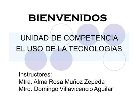 BIENVENIDOS UNIDAD DE COMPETENCIA EL USO DE LA TECNOLOGIAS Instructores: Mtra. Alma Rosa Muñoz Zepeda Mtro. Domingo Villavicencio Aguilar.