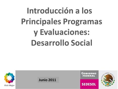 1 Junio 2011 Introducción a los Principales Programas y Evaluaciones: Desarrollo Social.