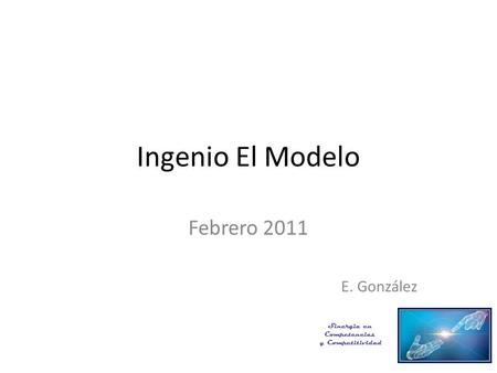 Ingenio El Modelo Febrero 2011 E. González Sinergia en Competencias y Competitividad.