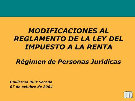 MODIFICACIONES AL REGLAMENTO DE LA LEY DEL IMPUESTO A LA RENTA Régimen de Personas Jurídicas Guillermo Ruiz Secada 07 de octubre de 2004.