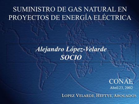 SUMINISTRO DE GAS NATURAL EN PROYECTOS DE ENERGÍA ELÉCTRICA Alejandro López-Velarde SOCIO CONAE Abril 23, 2002.
