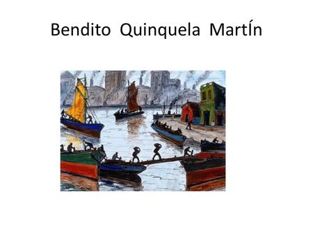 Bendito Quinquela MartÍn. Buenos Aires, 1890 – 1977 pintor y muralista argentino. fue uno de los pintores de la boca `` uno de los barrios de su ciudad.