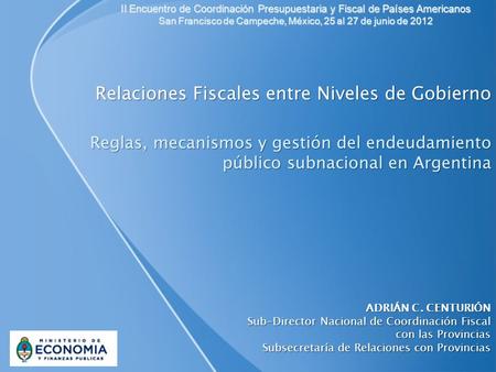 Relaciones Fiscales entre Niveles de Gobierno Reglas, mecanismos y gestión del endeudamiento público subnacional en Argentina ADRIÁN C. CENTURIÓN Sub-Director.