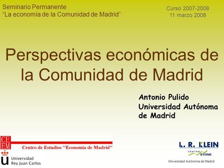 Seminario Permanente “La economía de la Comunidad de Madrid” Curso 2007-2008 11 marzo 2008 Perspectivas económicas de la Comunidad de Madrid Antonio Pulido.