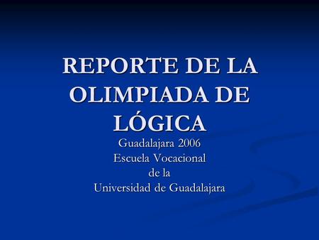 REPORTE DE LA OLIMPIADA DE LÓGICA Guadalajara 2006 Escuela Vocacional de la Universidad de Guadalajara.