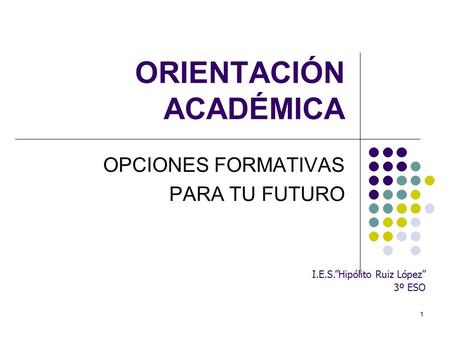 1 ORIENTACIÓN ACADÉMICA OPCIONES FORMATIVAS PARA TU FUTURO I.E.S.”Hipólito Ruiz López” 3º ESO.