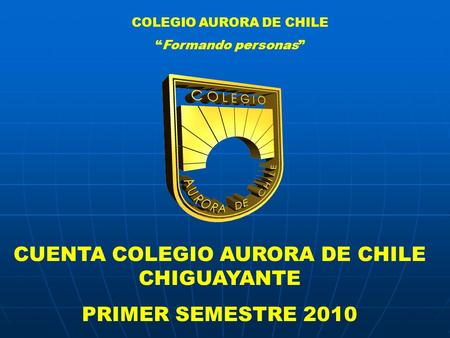 COLEGIO AURORA DE CHILE “Formando personas” CUENTA COLEGIO AURORA DE CHILE CHIGUAYANTE PRIMER SEMESTRE 2010.