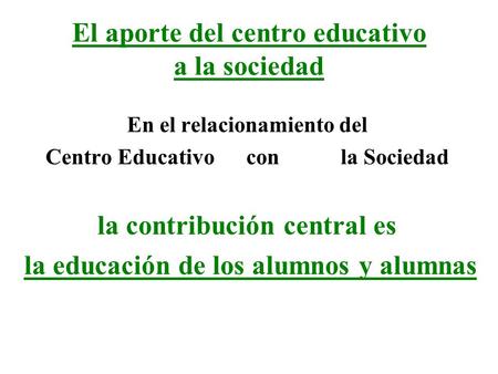 El aporte del centro educativo a la sociedad En el relacionamiento del Centro Educativo con la Sociedad la contribución central es la educación de los.