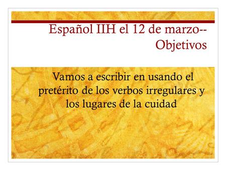Español IIH el 12 de marzo-- Objetivos Vamos a escribir en usando el pretérito de los verbos irregulares y los lugares de la cuidad.