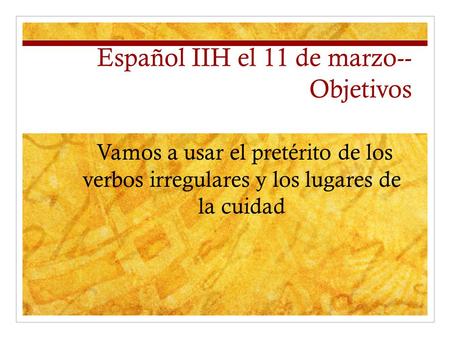 Español IIH el 11 de marzo-- Objetivos Vamos a usar el pretérito de los verbos irregulares y los lugares de la cuidad.