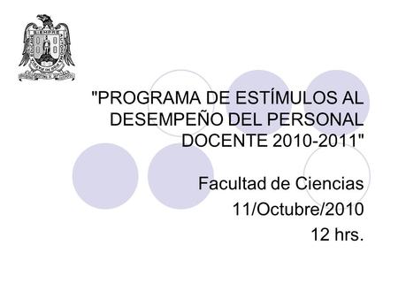 PROGRAMA DE ESTÍMULOS AL DESEMPEÑO DEL PERSONAL DOCENTE 2010-2011 Facultad de Ciencias 11/Octubre/2010 12 hrs.