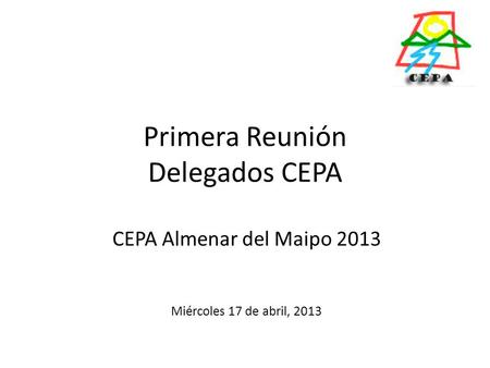 Primera Reunión Delegados CEPA CEPA Almenar del Maipo 2013 Miércoles 17 de abril, 2013.