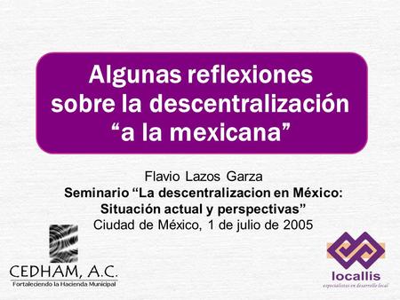 Flavio Lazos Garza Seminario “La descentralizacion en México: Situación actual y perspectivas” Ciudad de México, 1 de julio de 2005 Algunas reflexiones.
